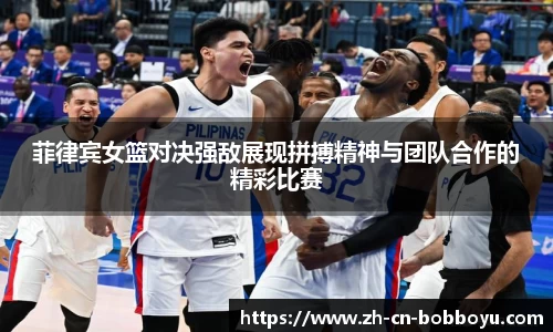 菲律宾女篮对决强敌展现拼搏精神与团队合作的精彩比赛